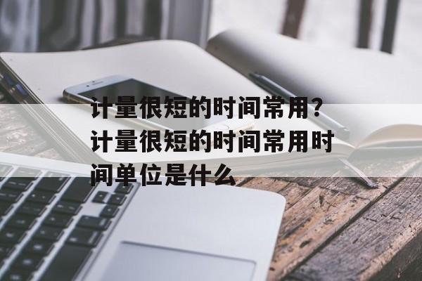 计量很短的时间常用？计量很短的时间常用时间单位是什么-第1张图片-