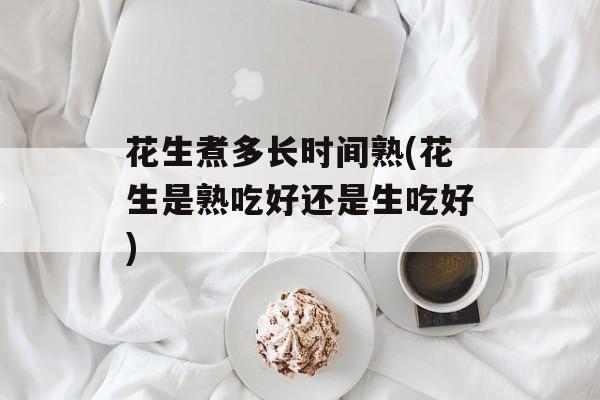 花生煮多长时间熟(花生是熟吃好还是生吃好)-第1张图片-