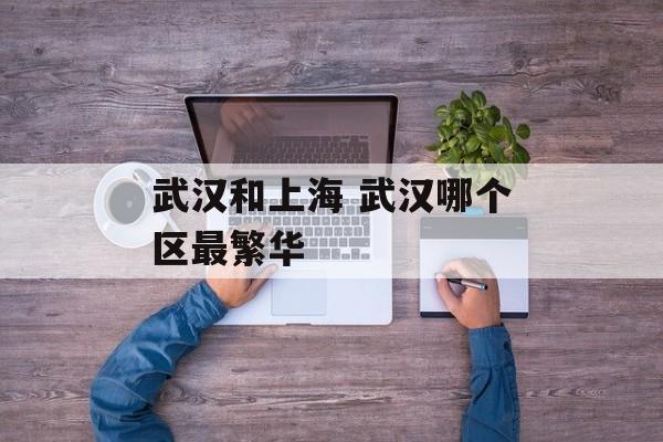 武汉和上海 武汉哪个区最繁华-第1张图片-