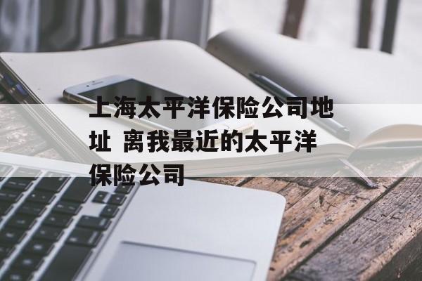 上海太平洋保险公司地址 离我最近的太平洋保险公司-第1张图片-
