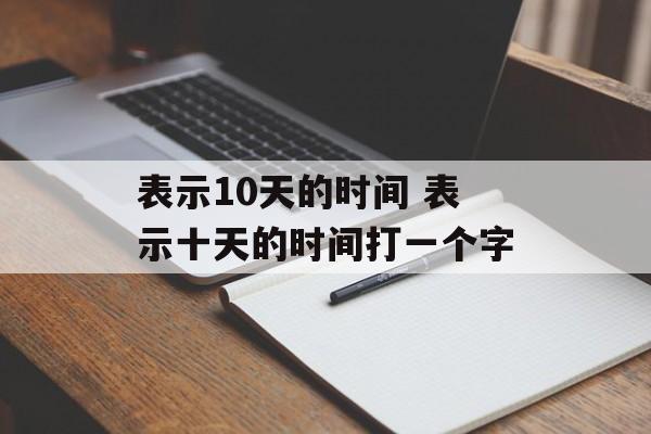 表示10天的时间 表示十天的时间打一个字-第1张图片-