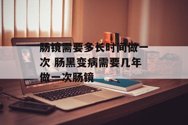 肠镜需要多长时间做一次 肠黑变病需要几年做一次肠镜-第1张图片-