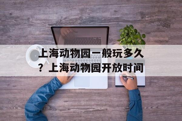 上海动物园一般玩多久？上海动物园开放时间-第1张图片-