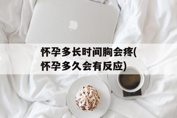 怀孕多长时间胸会疼(怀孕多久会有反应)-第1张图片-