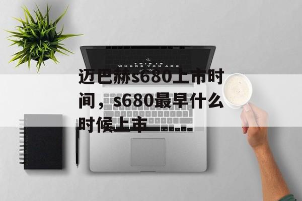 迈巴赫s680上市时间，s680最早什么时候上市-第1张图片-