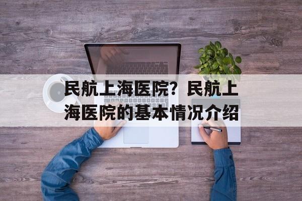 民航上海医院？民航上海医院的基本情况介绍-第1张图片-