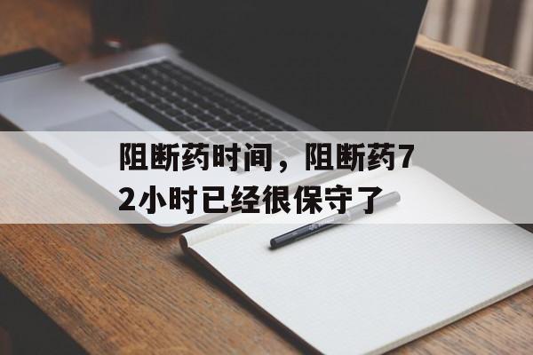 阻断药时间，阻断药72小时已经很保守了-第1张图片-