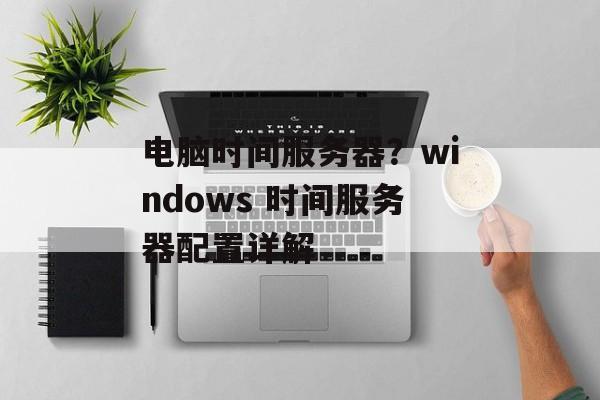 电脑时间服务器？windows 时间服务器配置详解-第1张图片-