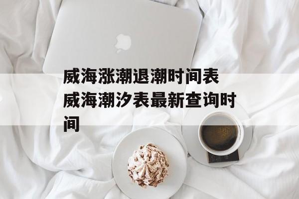 威海涨潮退潮时间表 威海潮汐表最新查询时间-第1张图片-