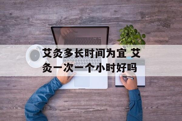 艾灸多长时间为宜 艾灸一次一个小时好吗-第1张图片-