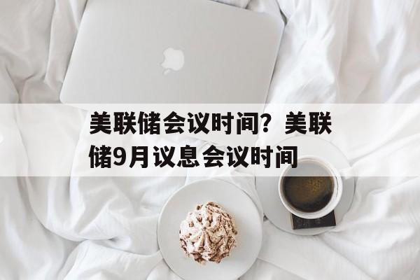 美联储会议时间？美联储9月议息会议时间-第1张图片-