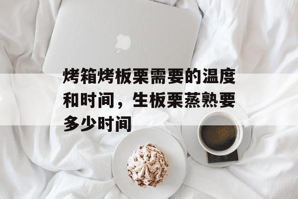 烤箱烤板栗需要的温度和时间，生板栗蒸熟要多少时间-第1张图片-