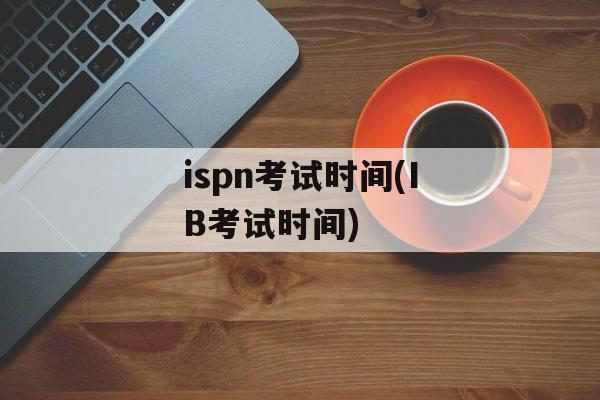 ispn考试时间(IB考试时间)-第1张图片-