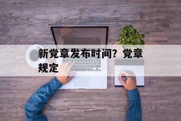 新党章发布时间？党章规定-第1张图片-