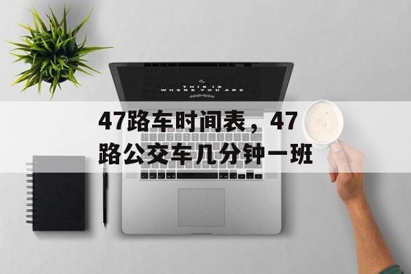 47路车时间表，47路公交车几分钟一班-第1张图片-