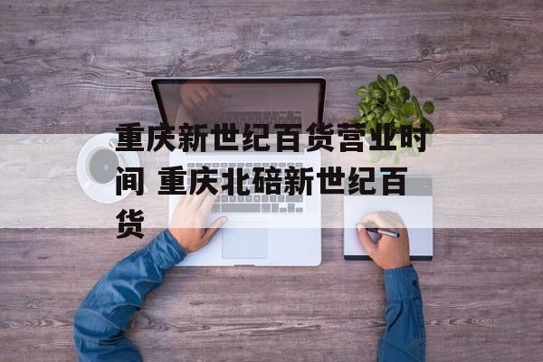 重庆新世纪百货营业时间 重庆北碚新世纪百货-第1张图片-