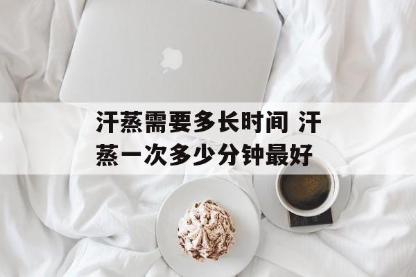 汗蒸需要多长时间 汗蒸一次多少分钟最好-第1张图片-