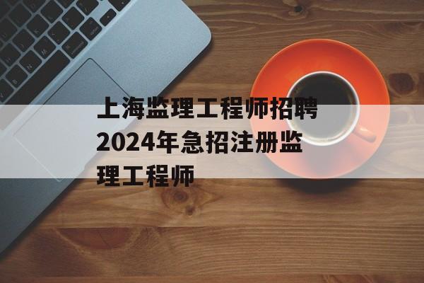 上海监理工程师招聘 2024年急招注册监理工程师-第1张图片-