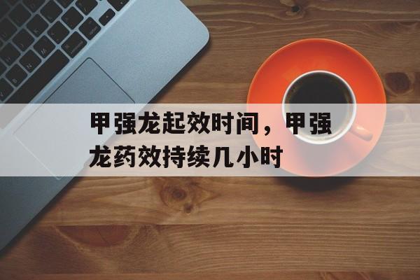 甲强龙起效时间，甲强龙药效持续几小时-第1张图片-