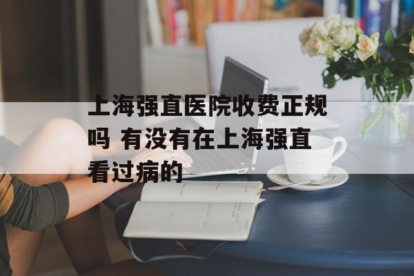 上海强直医院收费正规吗 有没有在上海强直看过病的-第1张图片-
