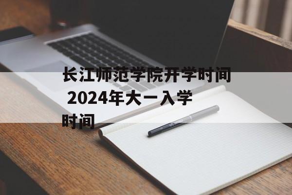 长江师范学院开学时间 2024年大一入学时间-第1张图片-