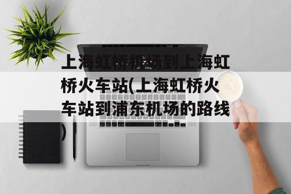 上海虹桥机场到上海虹桥火车站(上海虹桥火车站到浦东机场的路线)-第1张图片-