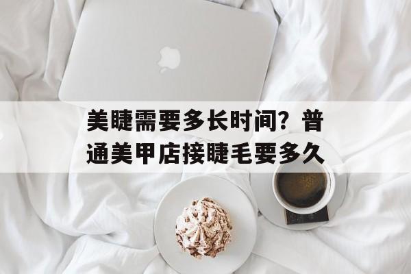 美睫需要多长时间？普通美甲店接睫毛要多久-第1张图片-