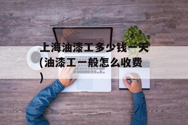 上海油漆工多少钱一天(油漆工一般怎么收费)-第1张图片-