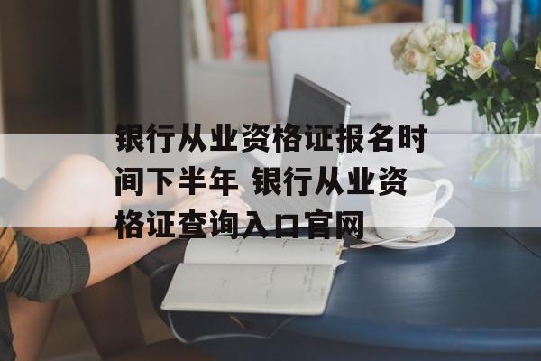 银行从业资格证报名时间下半年 银行从业资格证查询入口官网-第1张图片-