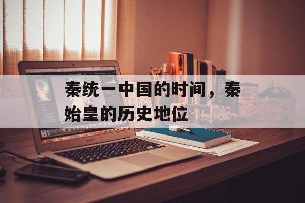 秦统一中国的时间，秦始皇的历史地位-第1张图片-