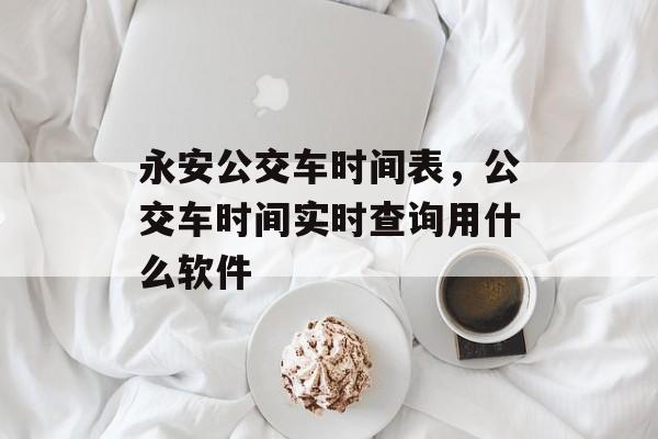 永安公交车时间表，公交车时间实时查询用什么软件-第1张图片-