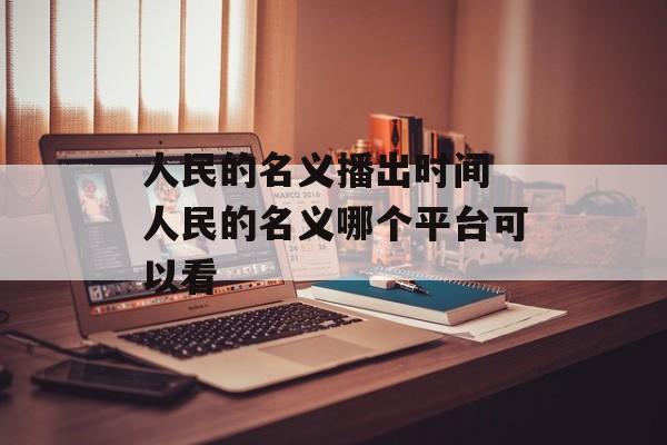 人民的名义播出时间 人民的名义哪个平台可以看-第1张图片-