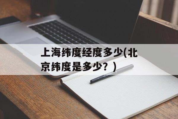 上海纬度经度多少(北京纬度是多少？)-第1张图片-
