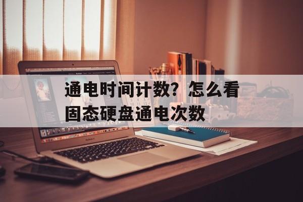 通电时间计数？怎么看固态硬盘通电次数-第1张图片-