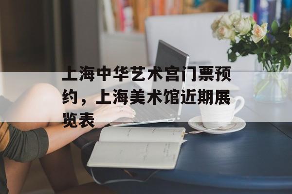 上海中华艺术宫门票预约，上海美术馆近期展览表-第1张图片-