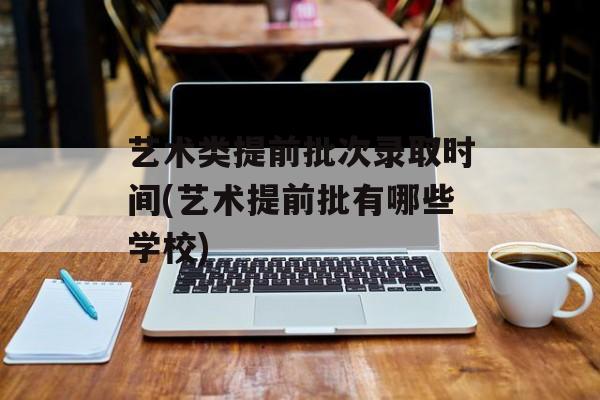 艺术类提前批次录取时间(艺术提前批有哪些学校)-第1张图片-