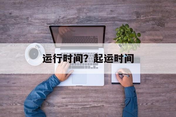 运行时间？起运时间-第1张图片-