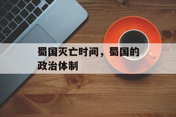 蜀国灭亡时间，蜀国的政治体制-第1张图片-
