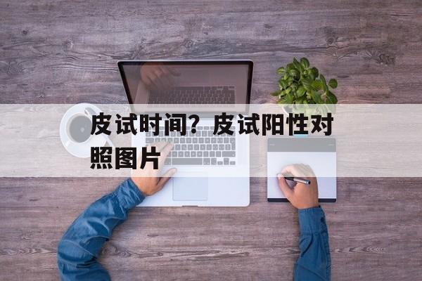 皮试时间？皮试阳性对照图片-第1张图片-