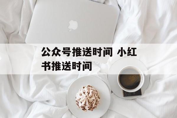 公众号推送时间 小红书推送时间-第1张图片-