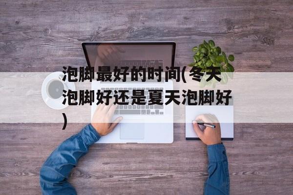 泡脚最好的时间(冬天泡脚好还是夏天泡脚好)-第1张图片-