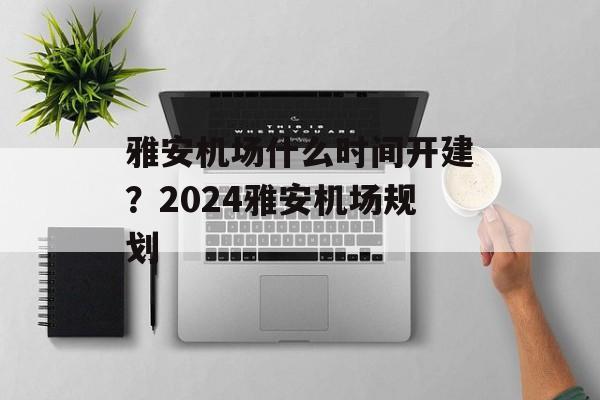 雅安机场什么时间开建？2024雅安机场规划-第1张图片-