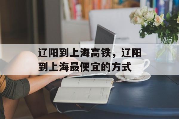 辽阳到上海高铁，辽阳到上海最便宜的方式-第1张图片-