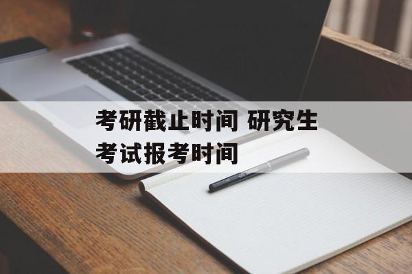 考研截止时间 研究生考试报考时间-第1张图片-