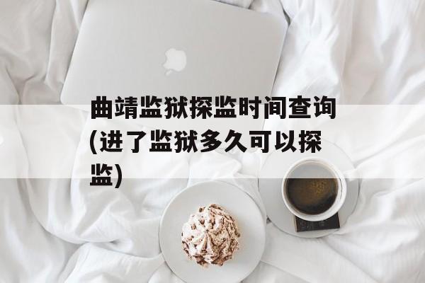 曲靖监狱探监时间查询(进了监狱多久可以探监)-第1张图片-
