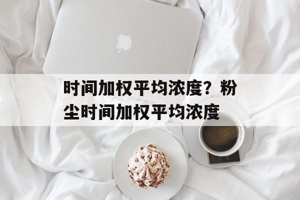 时间加权平均浓度？粉尘时间加权平均浓度-第1张图片-