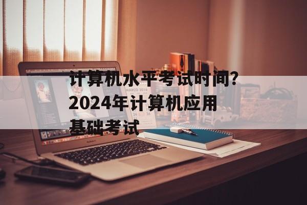 计算机水平考试时间？2024年计算机应用基础考试-第1张图片-