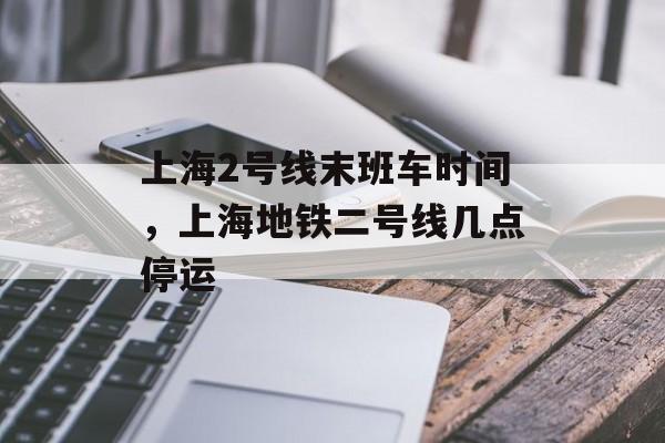 上海2号线末班车时间，上海地铁二号线几点停运-第1张图片-
