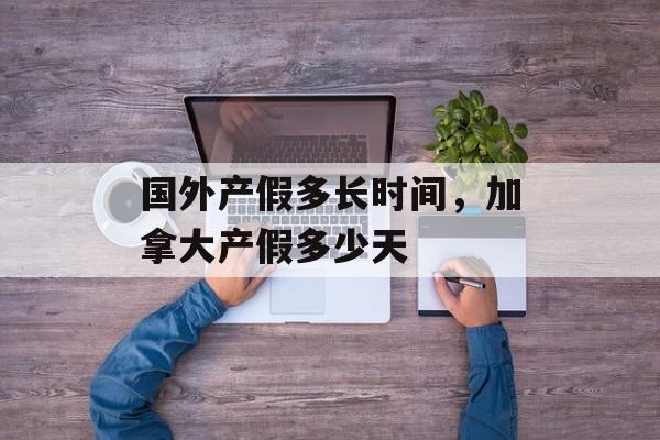 国外产假多长时间，加拿大产假多少天-第1张图片-