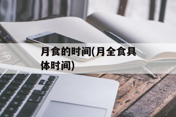 月食的时间(月全食具体时间)-第1张图片-